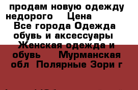 продам новую одежду недорого! › Цена ­ 3 000 - Все города Одежда, обувь и аксессуары » Женская одежда и обувь   . Мурманская обл.,Полярные Зори г.